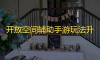 开放空间辅助手游玩法升级 开放空间手游角色设定